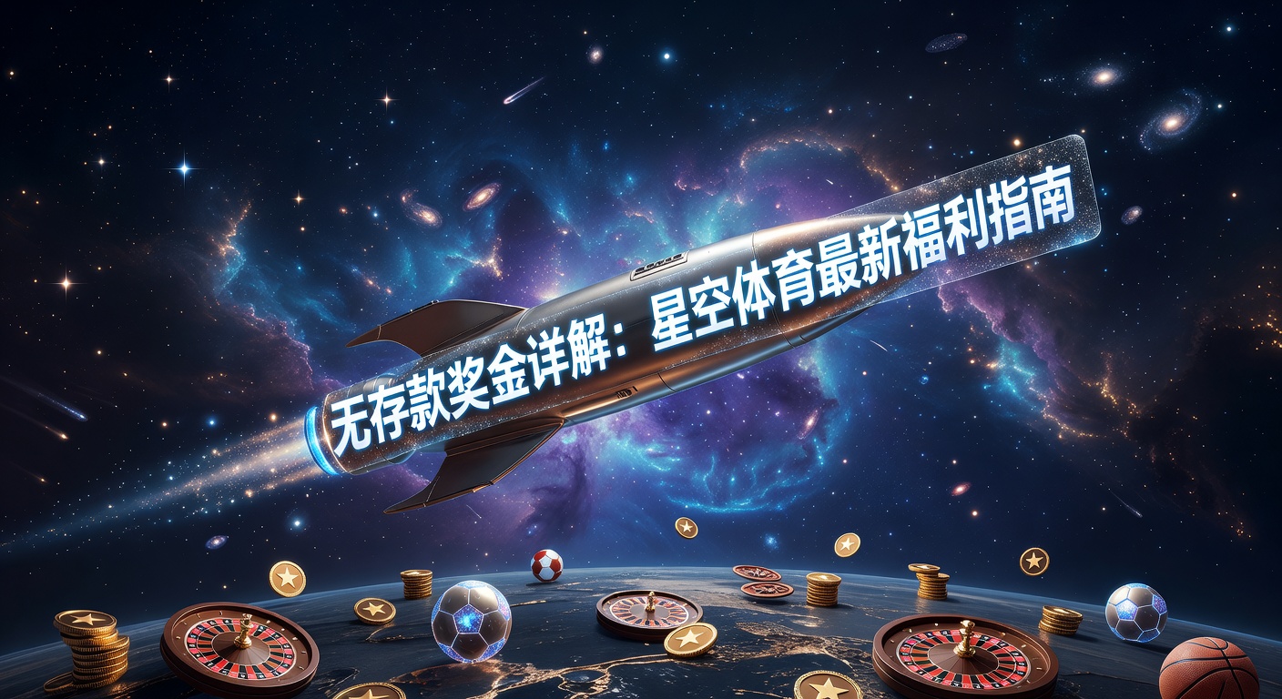 无存款奖金详解：星空体育最新福利指南